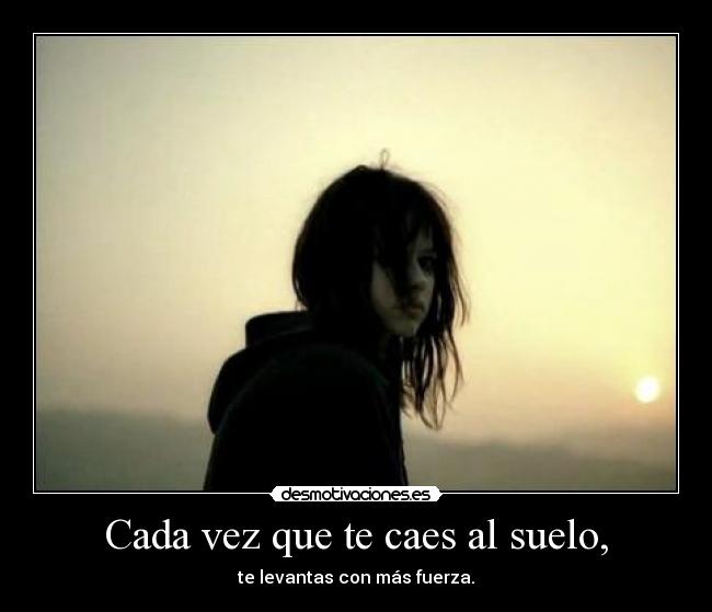 Cada vez que te caes al suelo, - te levantas con más fuerza.