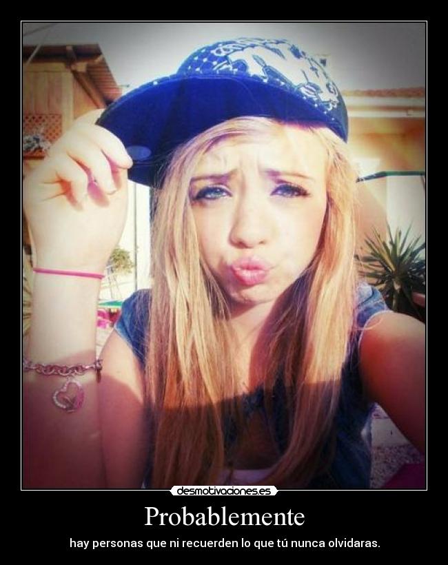 Probablemente - hay personas que ni recuerden lo que tú nunca olvidaras.