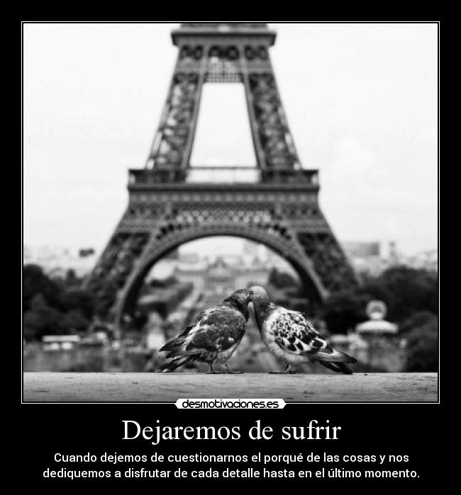 Dejaremos de sufrir - Cuando dejemos de cuestionarnos el porqué de las cosas y nos
dediquemos a disfrutar de cada detalle hasta en el último momento.