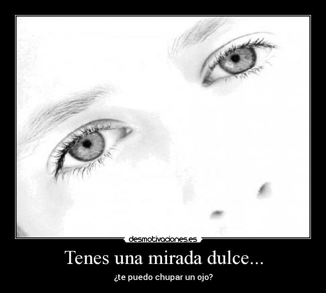 Tenes una mirada dulce... - ¿te puedo chupar un ojo?