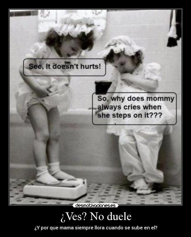 ¿Ves? No duele - ¿Y por que mama siempre llora cuando se sube en el?