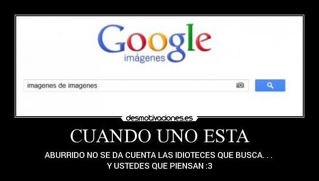 CUANDO UNO ESTA - ABURRIDO NO SE DA CUENTA LAS IDIOTECES QUE BUSCA. . .
Y USTEDES QUE PIENSAN :3