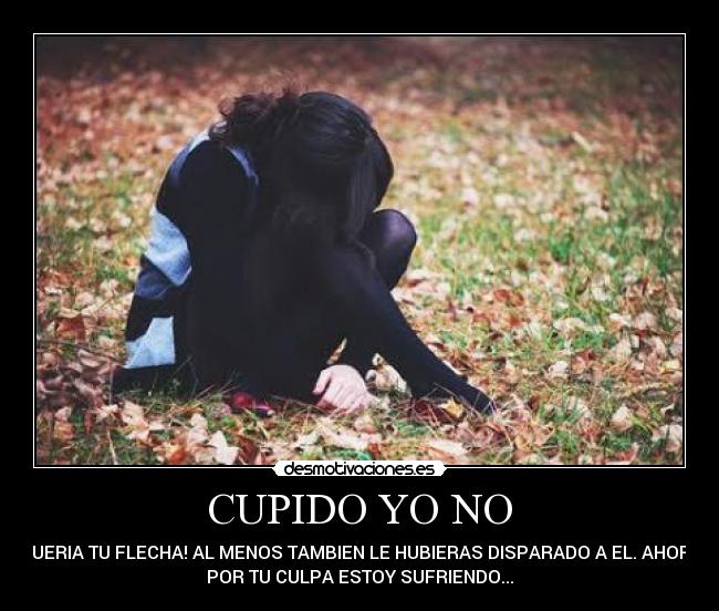 CUPIDO YO NO - QUERIA TU FLECHA! AL MENOS TAMBIEN LE HUBIERAS DISPARADO A EL. AHORA
POR TU CULPA ESTOY SUFRIENDO...