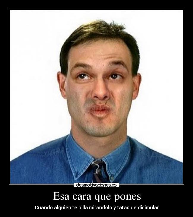 Esa cara que pones - Cuando alguien te pilla mirándolo y tatas de disimular