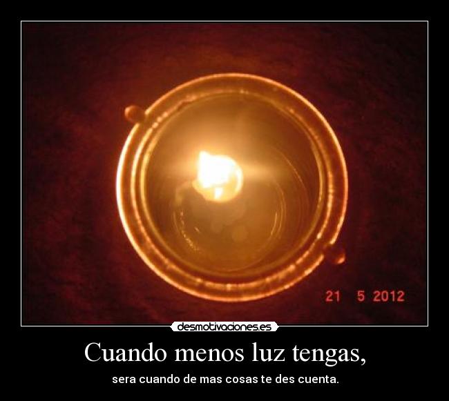 Cuando menos luz tengas, - sera cuando de mas cosas te des cuenta.