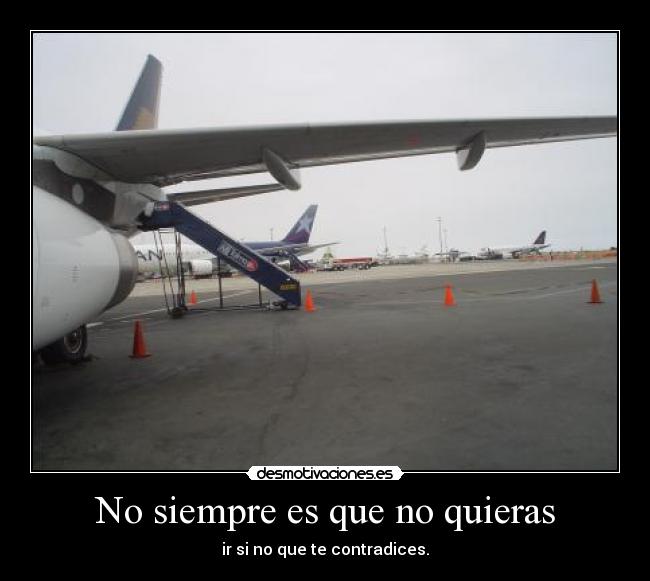 No siempre es que no quieras - ir si no que te contradices.