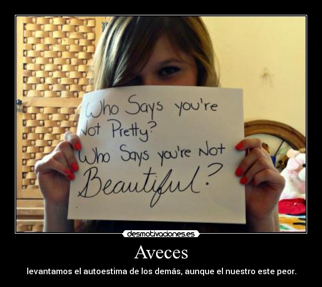 Aveces - levantamos el autoestima de los demás, aunque el nuestro este peor.