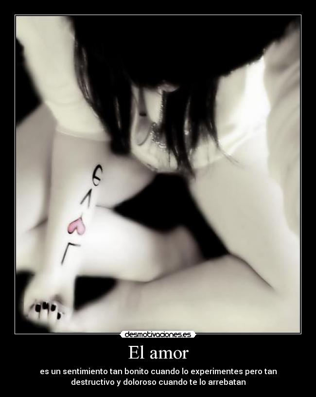 El amor - es un sentimiento tan bonito cuando lo experimentes pero tan
destructivo y doloroso cuando te lo arrebatan