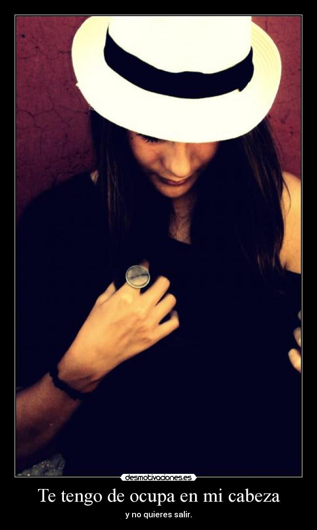 Te tengo de ocupa en mi cabeza - y no quieres salir.