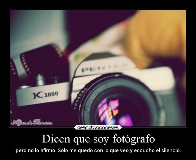 Dicen que soy fotógrafo - pero no lo afirmo. Sólo me quedo con lo que veo y escucho el silencio.