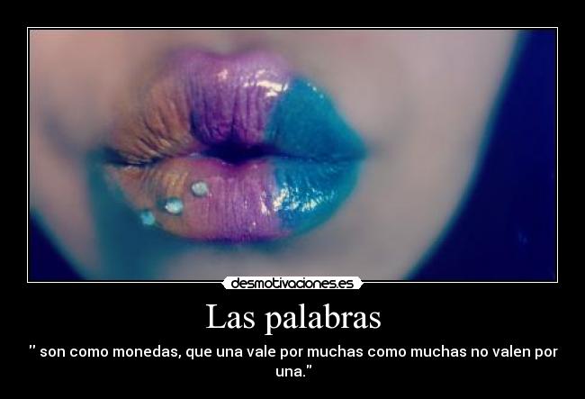 Las palabras - son como monedas, que una vale por muchas como muchas no valen por una.