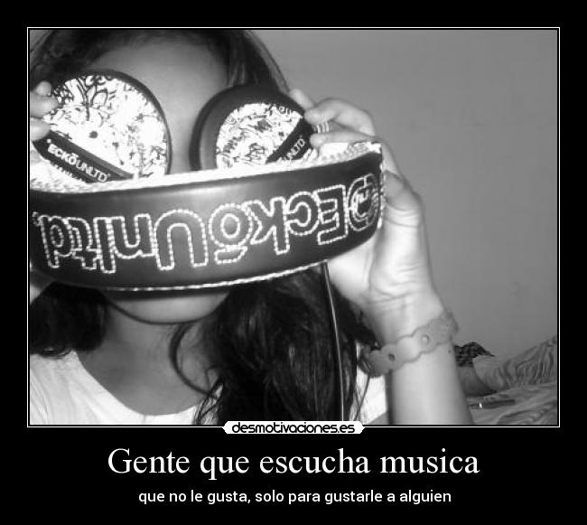 Gente que escucha musica - que no le gusta, solo para gustarle a alguien