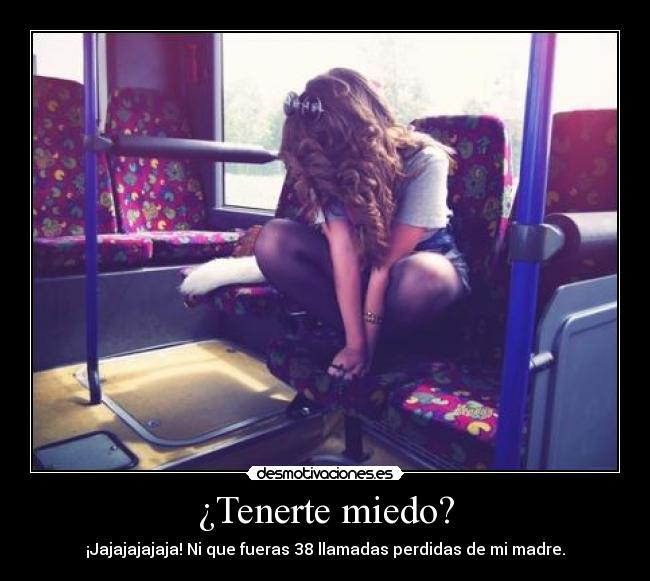 ¿Tenerte miedo? - ¡Jajajajajaja! Ni que fueras 38 llamadas perdidas de mi madre.