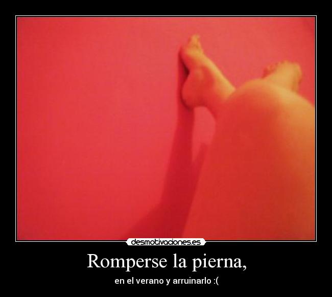 Romperse la pierna, - en el verano y arruinarlo :(