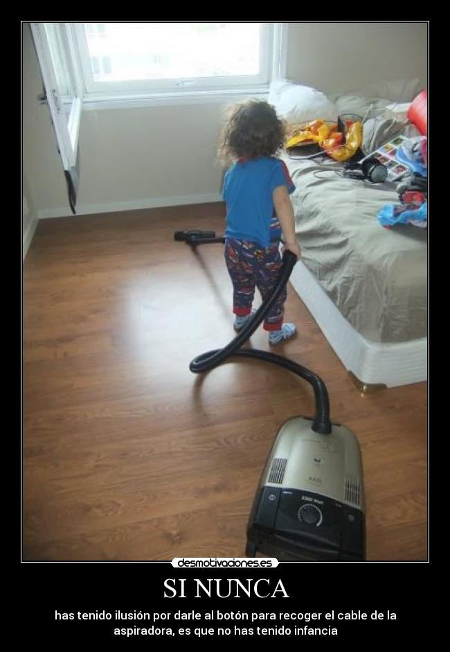 SI NUNCA - has tenido ilusión por darle al botón para recoger el cable de la
aspiradora, es que no has tenido infancia