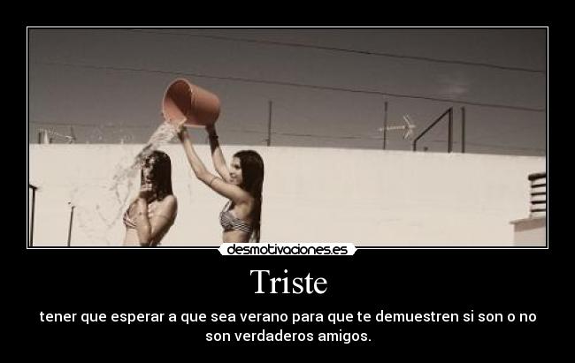 Triste - tener que esperar a que sea verano para que te demuestren si son o no
son verdaderos amigos.