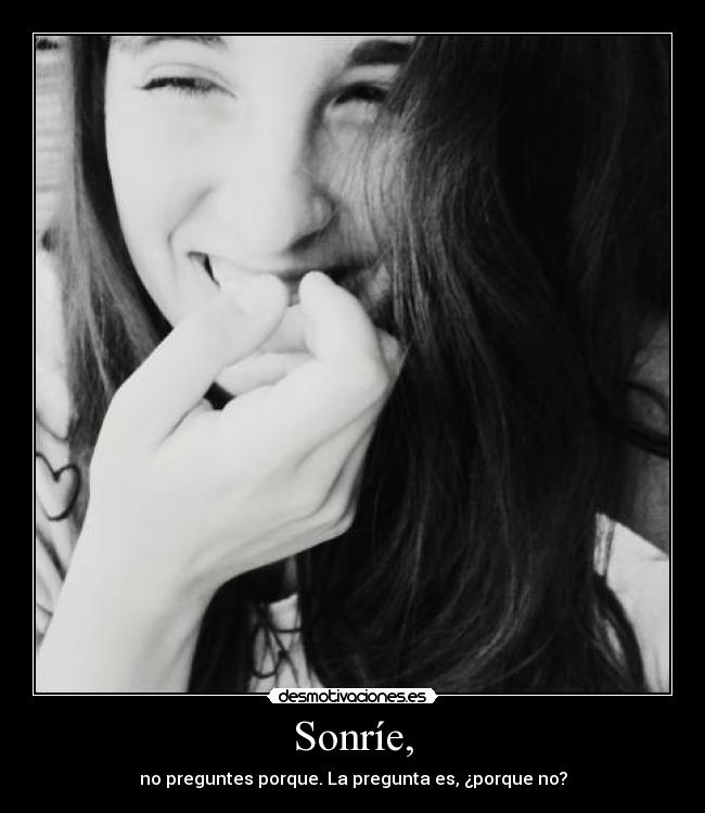 Sonríe, - no preguntes porque. La pregunta es, ¿porque no?