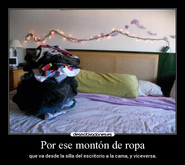 Por ese montón de ropa - que va desde la silla del escritorio a la cama, y viceversa.