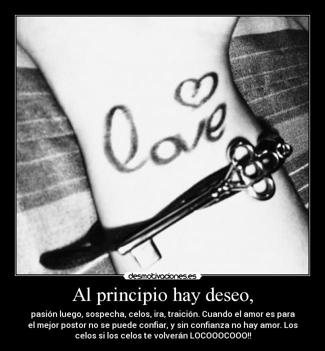 Al principio hay deseo, - pasión luego, sospecha, celos, ira, traición. Cuando el amor es para
el mejor postor no se puede confiar, y sin confianza no hay amor. Los
celos si los celos te volverán LOCOOOCOOO!!