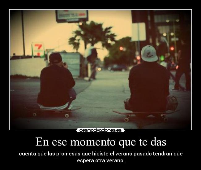 En ese momento que te das - cuenta que las promesas que hiciste el verano pasado tendrán que
espera otra verano.