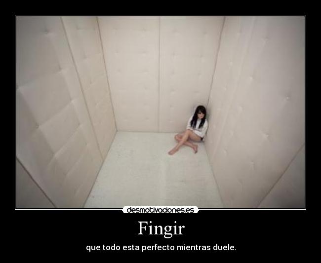 Fingir - que todo esta perfecto mientras duele.