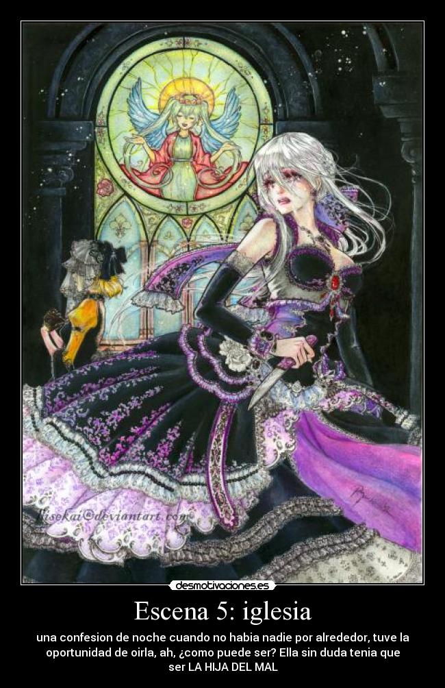 Escena 5: iglesia - una confesion de noche cuando no habia nadie por alrededor, tuve la
oportunidad de oirla, ah, ¿como puede ser? Ella sin duda tenia que
ser LA HIJA DEL MAL
