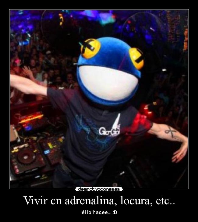 Vivir cn adrenalina, locura, etc.. - él lo hacee... :D