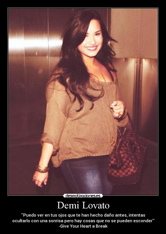 Demi Lovato - Puedo ver en tus ojos que te han hecho daño antes, intentas
ocultarlo con una sonrisa pero hay cosas que no se pueden esconder
-Give Your Heart a Break