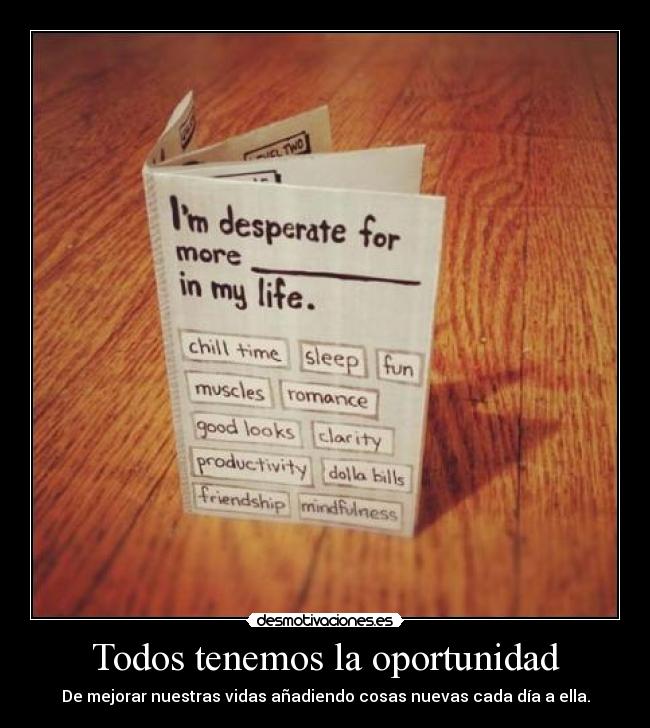 Todos tenemos la oportunidad - De mejorar nuestras vidas añadiendo cosas nuevas cada día a ella.