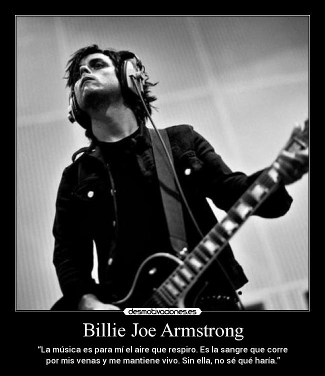 Billie Joe Armstrong - “La música es para mí el aire que respiro. Es la sangre que corre
por mis venas y me mantiene vivo. Sin ella, no sé qué haría.”