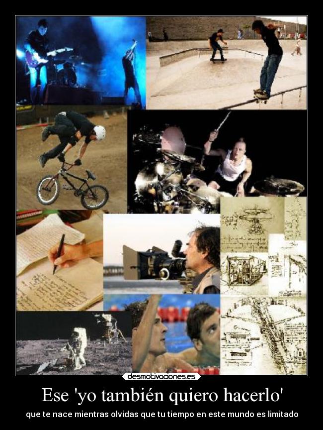 Ese yo también quiero hacerlo - que te nace mientras olvidas que tu tiempo en este mundo es limitado