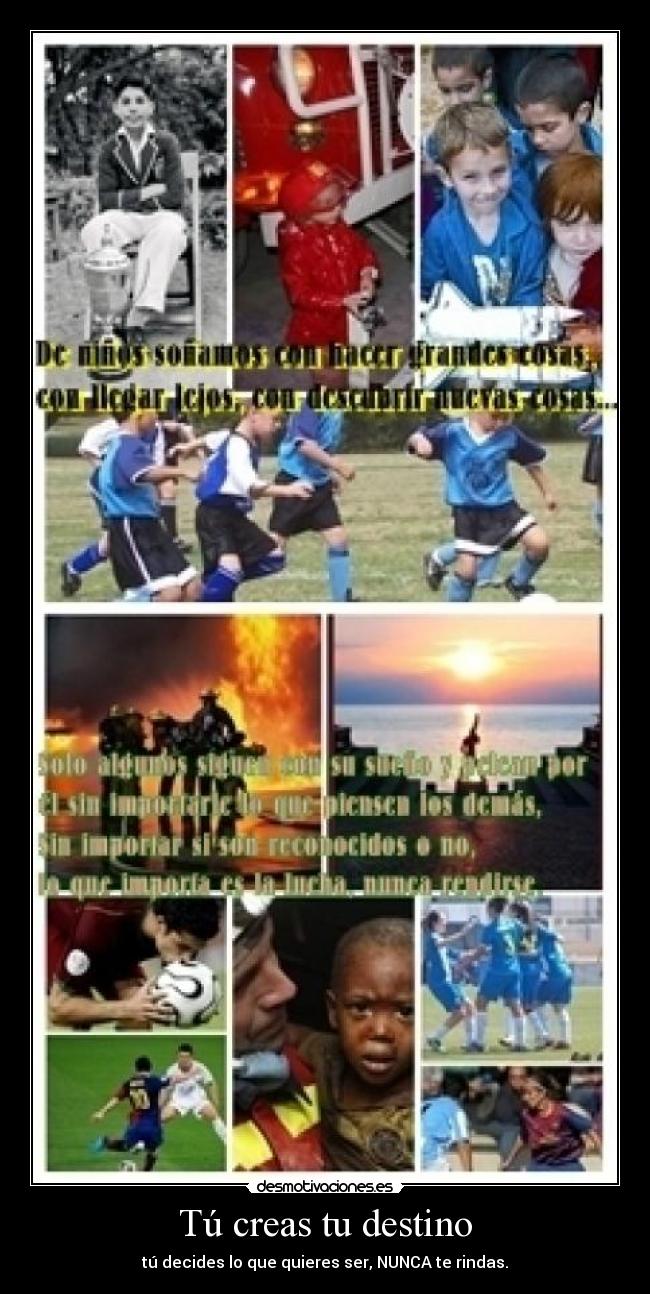 Tú creas tu destino - tú decides lo que quieres ser, NUNCA te rindas.