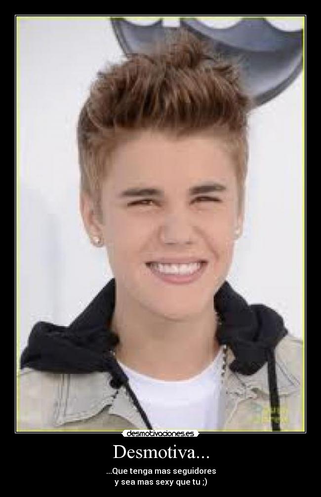 Desmotiva... - ...Que tenga mas seguidores
y sea mas sexy que tu ;)