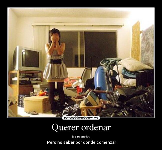 Querer ordenar - tu cuarto.
 Pero no saber por donde comenzar