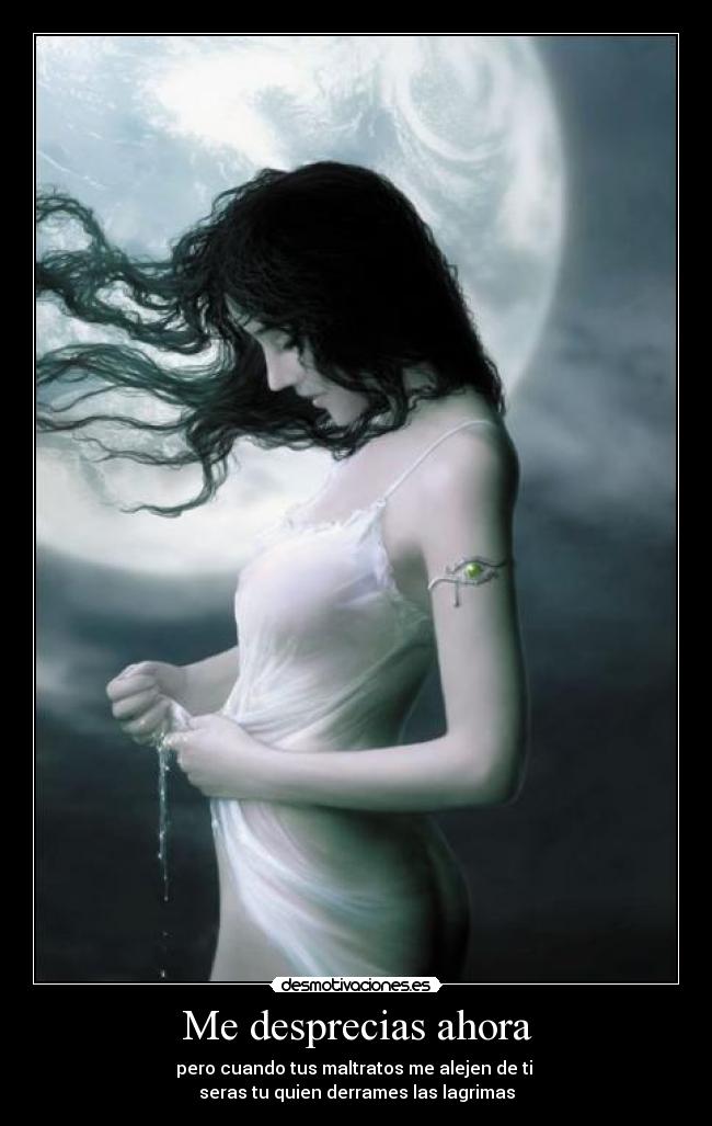 Me desprecias ahora - pero cuando tus maltratos me alejen de ti
seras tu quien derrames las lagrimas
