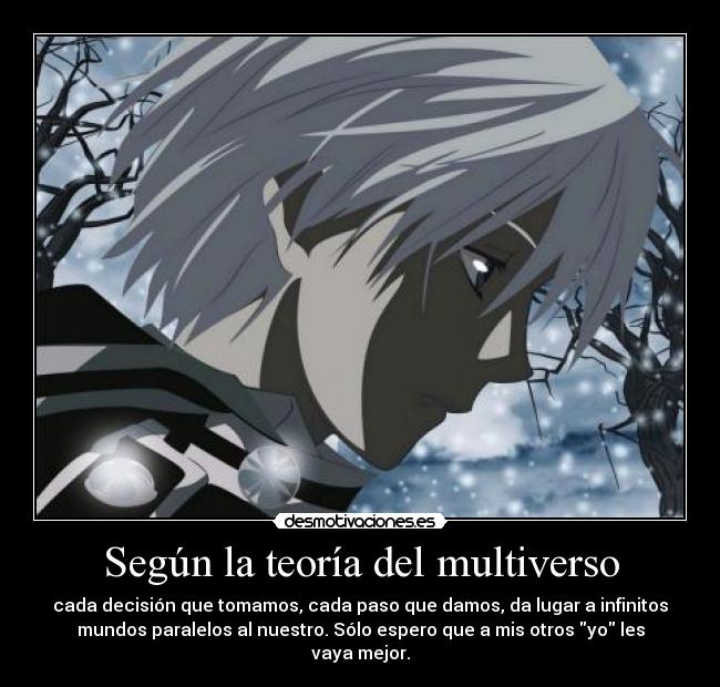 Según la teoría del multiverso - cada decisión que tomamos, cada paso que damos, da lugar a infinitos
mundos paralelos al nuestro. Sólo espero que a mis otros yo les
vaya mejor.