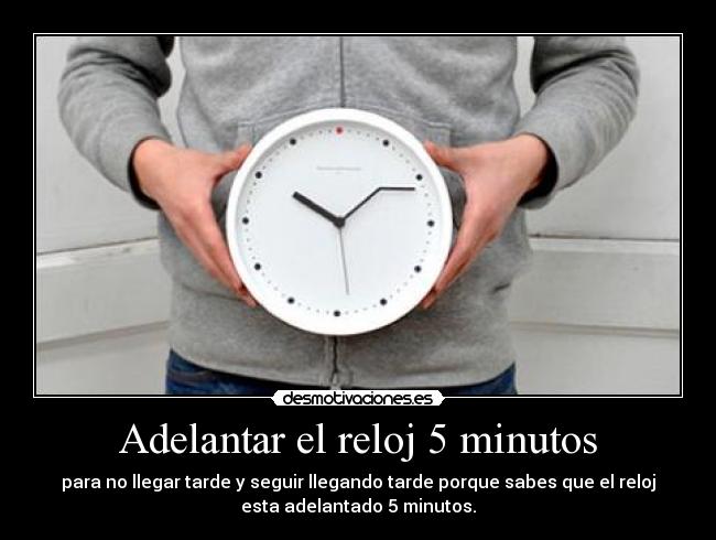 Adelantar el reloj 5 minutos - para no llegar tarde y seguir llegando tarde porque sabes que el reloj
esta adelantado 5 minutos.