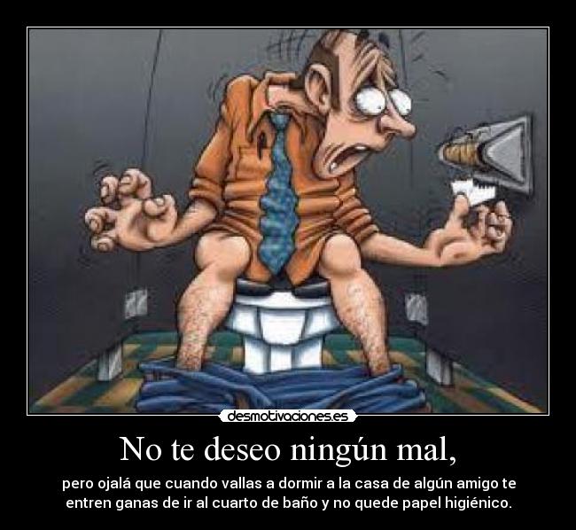 No te deseo ningún mal, - pero ojalá que cuando vallas a dormir a la casa de algún amigo te
entren ganas de ir al cuarto de baño y no quede papel higiénico.