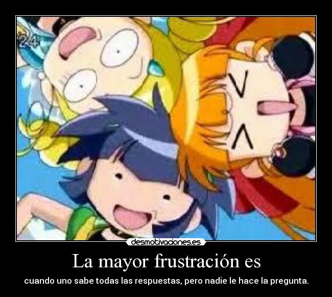 La mayor frustración es - cuando uno sabe todas las respuestas, pero nadie le hace la pregunta.