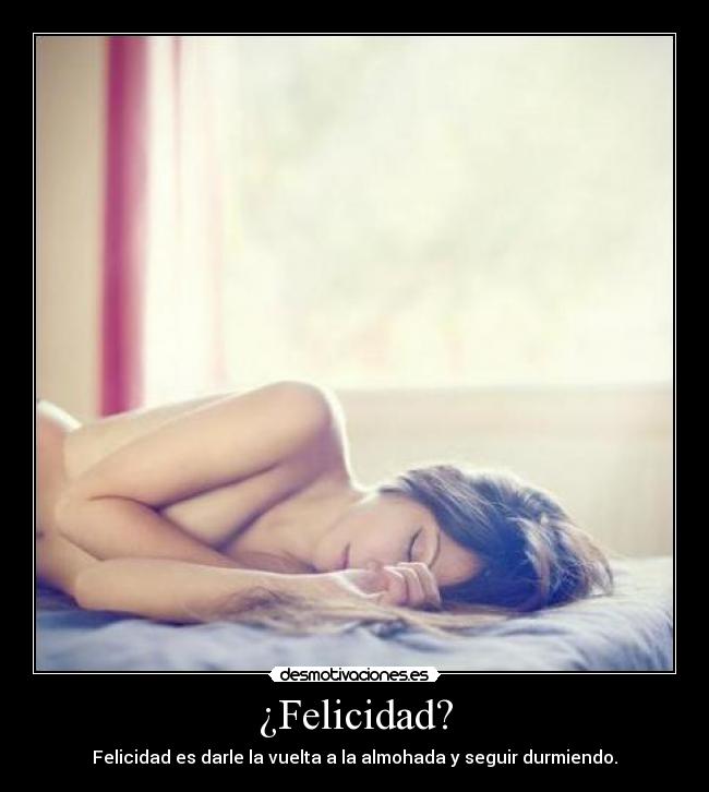 ¿Felicidad? - Felicidad es darle la vuelta a la almohada y seguir durmiendo.