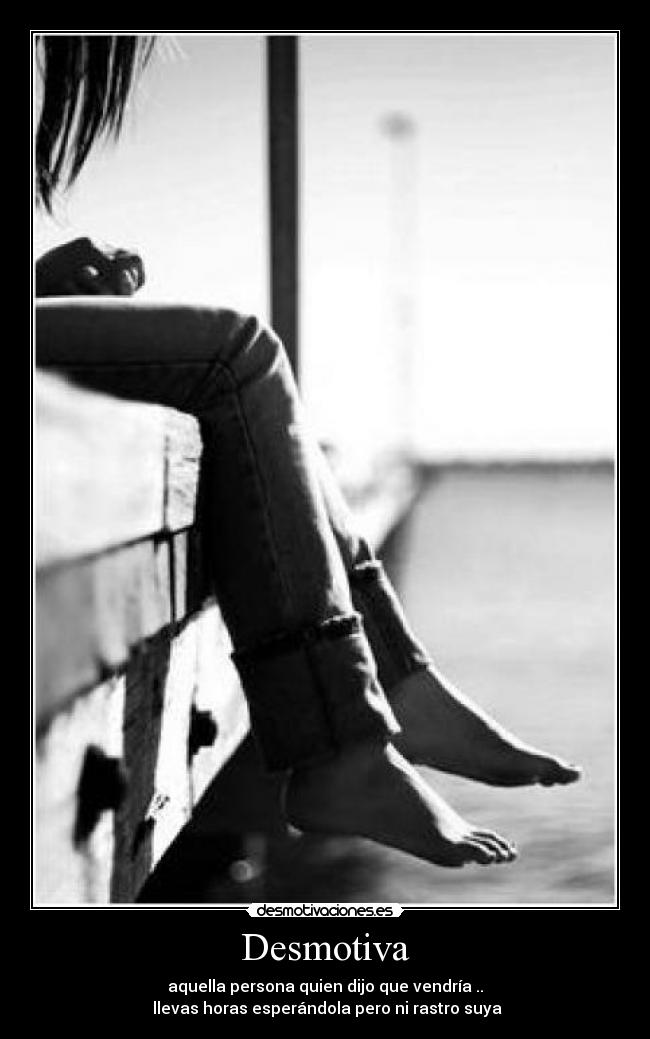 Desmotiva - aquella persona quien dijo que vendría ..
llevas horas esperándola pero ni rastro suya