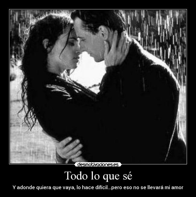 Todo lo que sé - Y adonde quiera que vaya, lo hace difícil...pero eso no se llevará mi amor