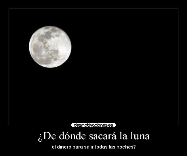 ¿De dónde sacará la luna - el dinero para salir todas las noches?