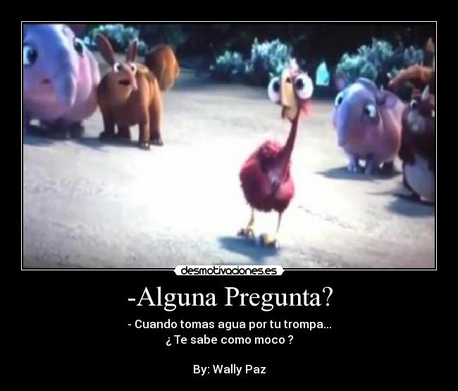 -Alguna Pregunta? - - Cuando tomas agua por tu trompa...
¿ Te sabe como moco ?

By: Wally Paz