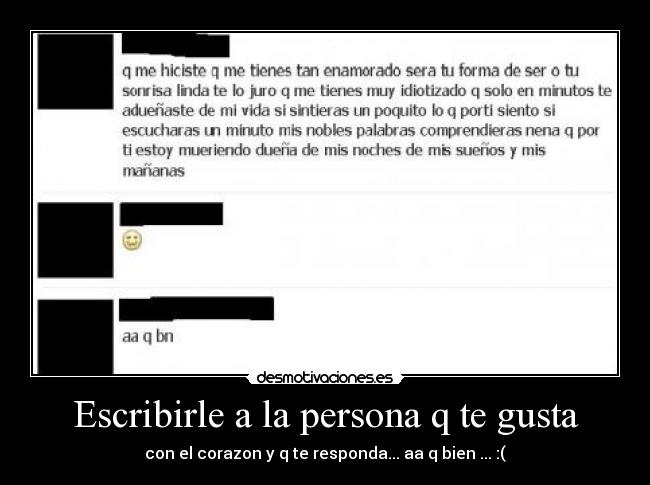 Escribirle a la persona q te gusta - con el corazon y q te responda... aa q bien ... :(