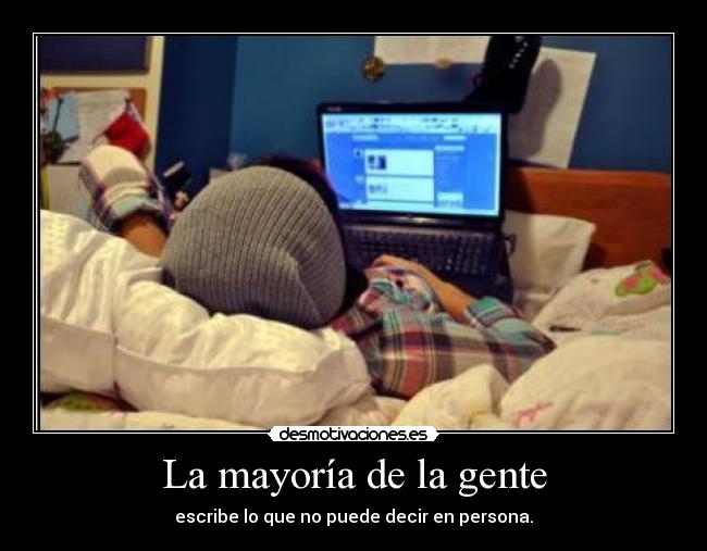 La mayoría de la gente - escribe lo que no puede decir en persona.