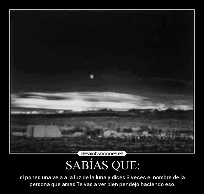 SABÍAS QUE: - si pones una vela a la luz de la luna y dices 3 veces el nombre de la
persona que amas Te vas a ver bien pendejo haciendo eso.