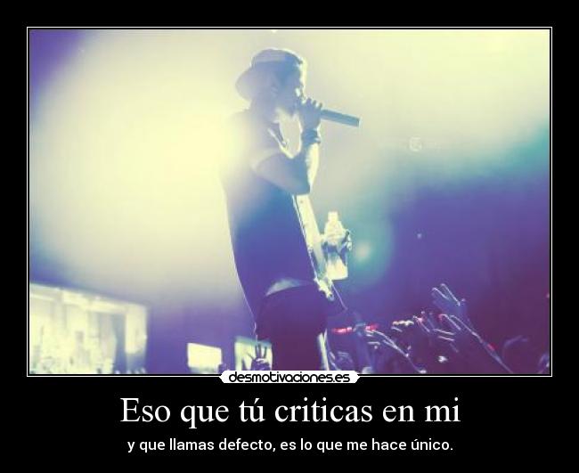 Eso que tú criticas en mi - y que llamas defecto, es lo que me hace único.