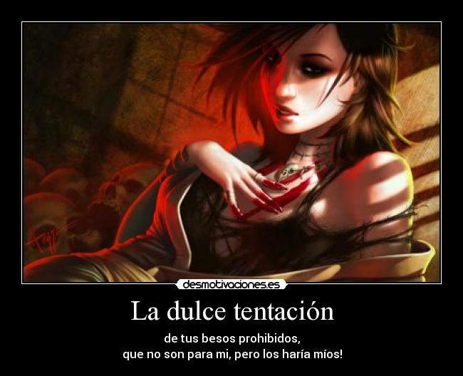 La dulce tentación - de tus besos prohibidos,
que no son para mi, pero los haría míos!