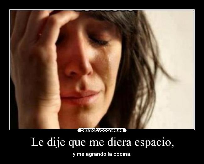 Le dije que me diera espacio, - y me agrando la cocina.